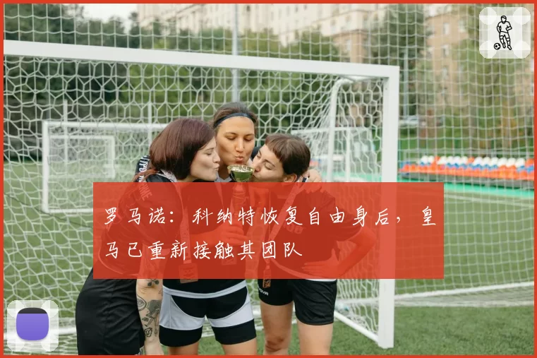 罗马诺：科纳特恢复自由身后，皇马已重新接触其团队