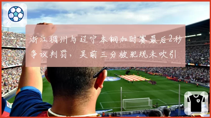 浙江稠州与辽宁本钢加时赛最后2秒争议判罚，吴前三分被犯规未吹引众怒