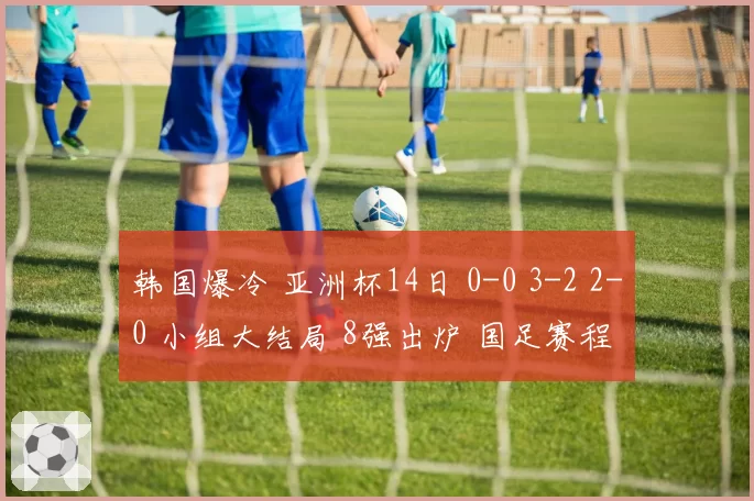 韩国爆冷 亚洲杯14日 0-0 3-2 2-0 小组大结局 8强出炉 国足赛程