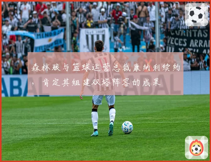 森林狼与篮球运营总裁康纳利续约,肯定其组建双塔阵容的成果