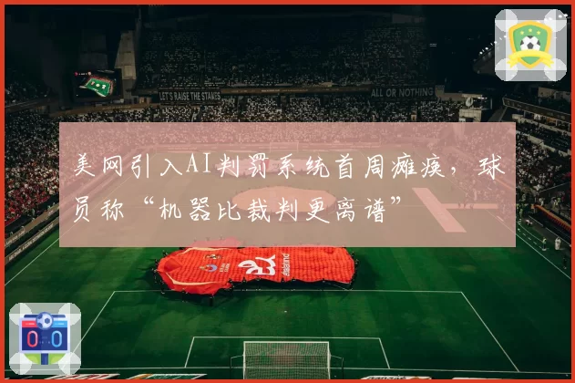 美网引入AI判罚系统首周瘫痪,球员称“机器比裁判更离谱”