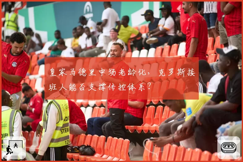 皇家马德里中场老龄化，克罗斯接班人能否支撑传控体系？