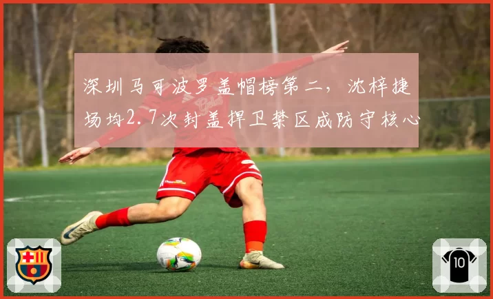 深圳马可波罗盖帽榜第二,沈梓捷场均2.7次封盖捍卫禁区成防守核心
