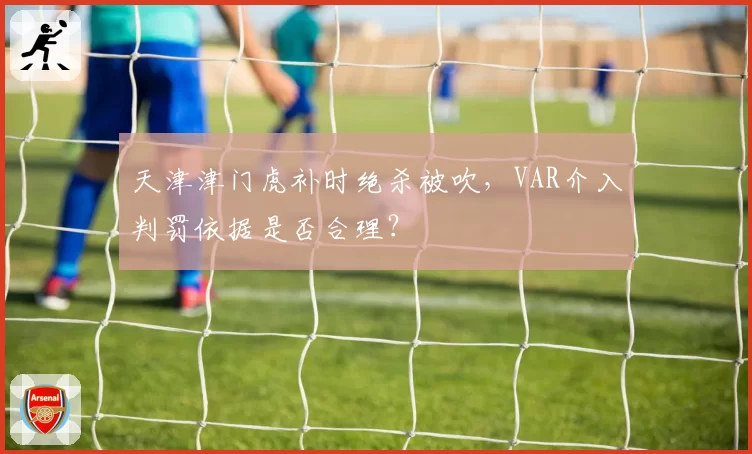 天津津门虎补时绝杀被吹,VAR介入判罚依据是否合理?