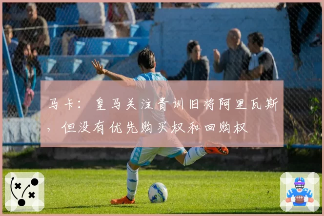 马卡：皇马关注青训旧将阿里瓦斯，但没有优先购买权和回购权