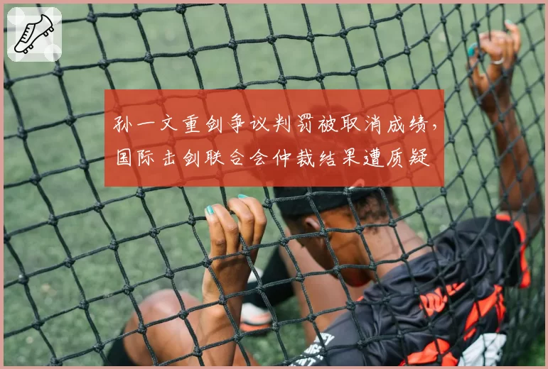 孙一文重剑争议判罚被取消成绩，国际击剑联合会仲裁结果遭质疑