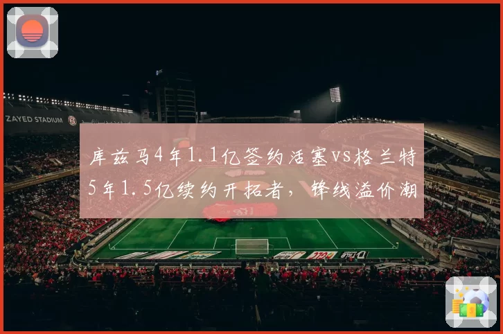 库兹马4年1.1亿签约活塞vs格兰特5年1.5亿续约开拓者,锋线溢价潮中谁的合同更超值