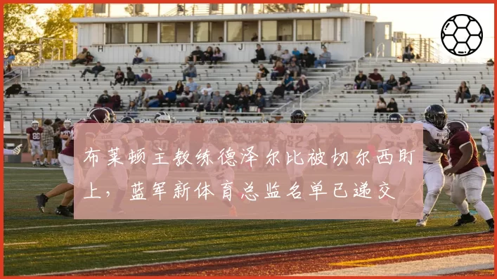 布莱顿主教练德泽尔比被切尔西盯上,蓝军新体育总监名单已递交