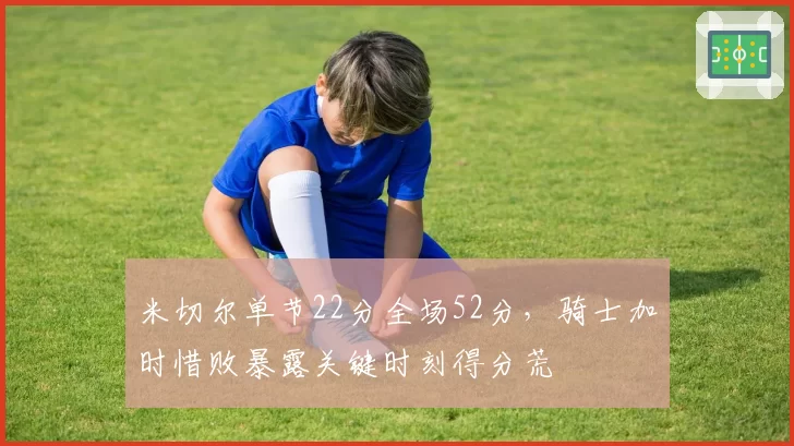 米切尔单节22分全场52分,骑士加时惜败暴露关键时刻得分荒