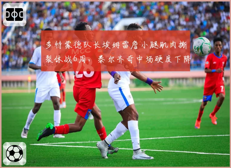 多特蒙德队长埃姆雷詹小腿肌肉撕裂休战6周,泰尔齐奇中场硬度下降
