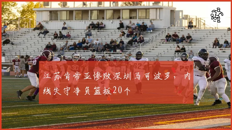 江苏肯帝亚惨败深圳马可波罗,内线失守净负篮板20个