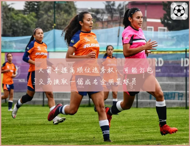 火箭手握高顺位选秀权,可能打包交易换取一位成名全明星球员