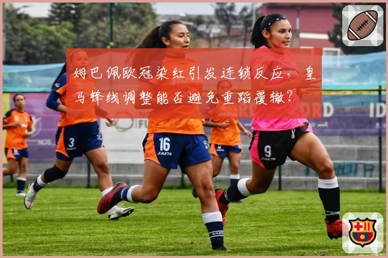 姆巴佩欧冠染红引发连锁反应,皇马锋线调整能否避免重蹈覆辙?