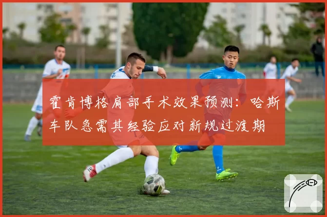 霍肯博格肩部手术效果预测：哈斯车队急需其经验应对新规过渡期