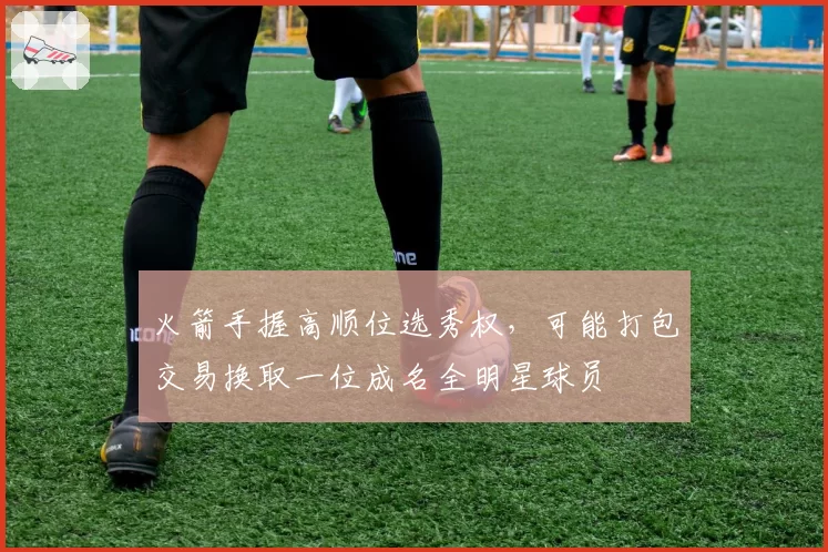 火箭手握高顺位选秀权,可能打包交易换取一位成名全明星球员