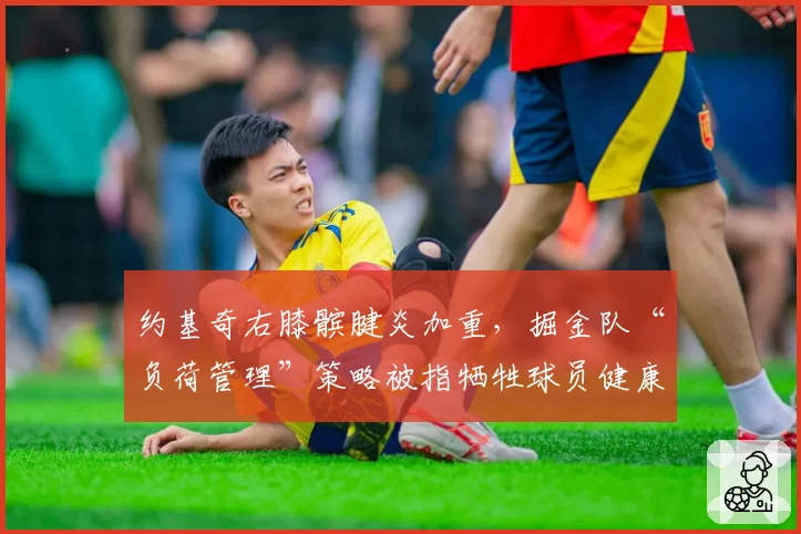 约基奇右膝髌腱炎加重，掘金队“负荷管理”策略被指牺牲球员健康