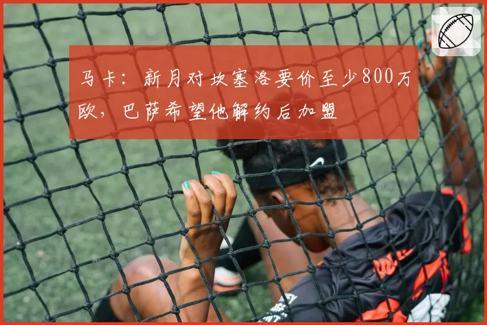 马卡:新月对坎塞洛要价至少800万欧,巴萨希望他解约后加盟