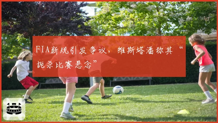 FIA新规引发争议，维斯塔潘称其“扼杀比赛悬念”