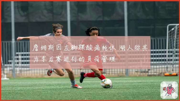 詹姆斯因左脚踝酸痛轮休 湖人称其为季后赛进行的负荷管理