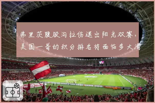 弗里茨腹股沟拉伤退出阳光双赛，美国一哥的积分排名将面临多大滑坡？