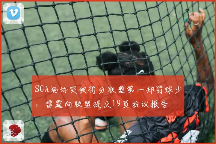 SGA场均突破得分联盟第一却罚球少,雷霆向联盟提交19页抗议报告