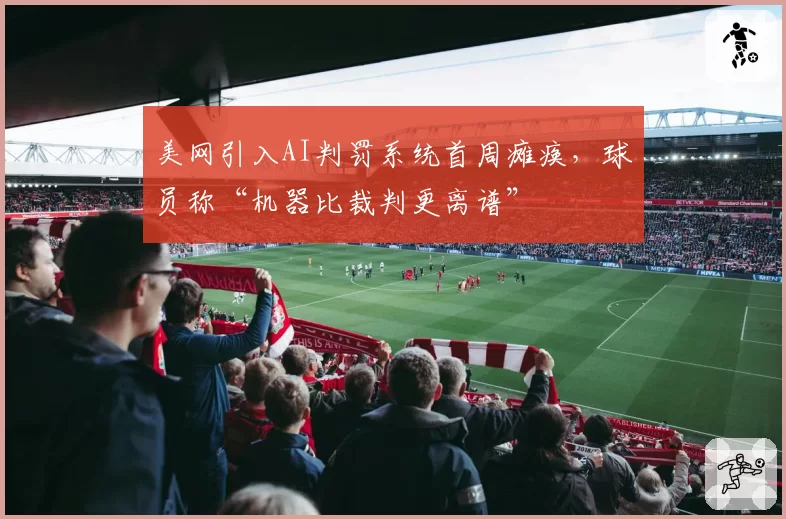 美网引入AI判罚系统首周瘫痪,球员称“机器比裁判更离谱”