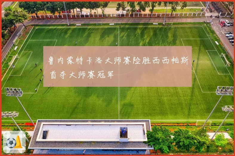 鲁内蒙特卡洛大师赛险胜西西帕斯 首夺大师赛冠军