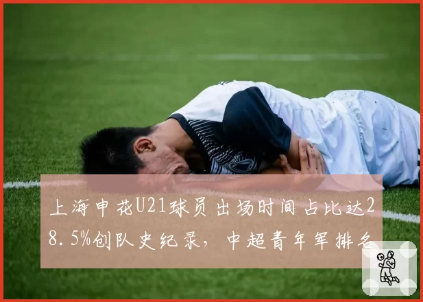 上海申花U21球员出场时间占比达28.5%创队史纪录，中超青年军排名跃居第三
