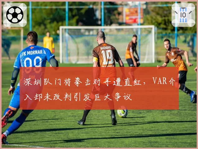 深圳队门将拳击对手遭直红,VAR介入却未改判引发巨大争议