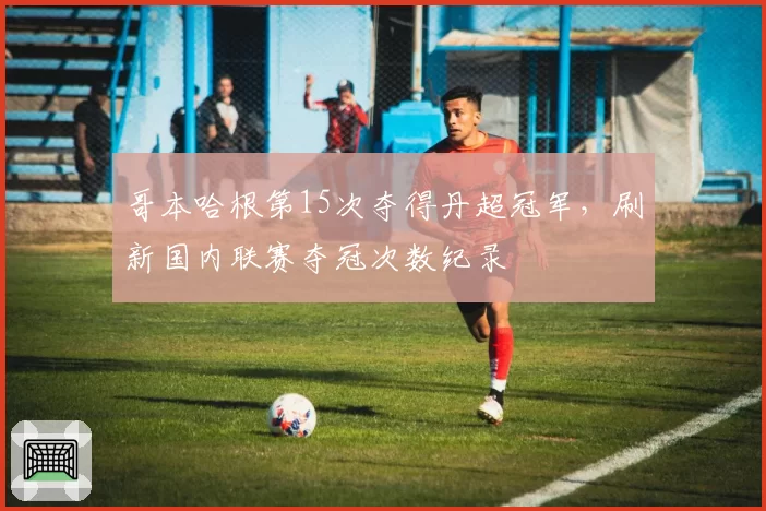 哥本哈根第15次夺得丹超冠军,刷新国内联赛夺冠次数纪录