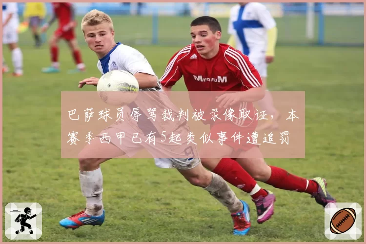 巴萨球员辱骂裁判被录像取证，本赛季西甲已有5起类似事件遭追罚