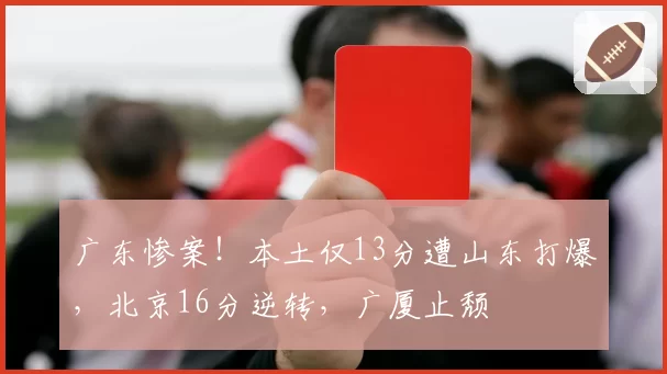 广东惨案！本土仅13分遭山东打爆，北京16分逆转，广厦止颓
