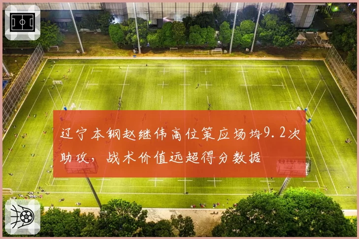 辽宁本钢赵继伟高位策应场均9.2次助攻,战术价值远超得分数据