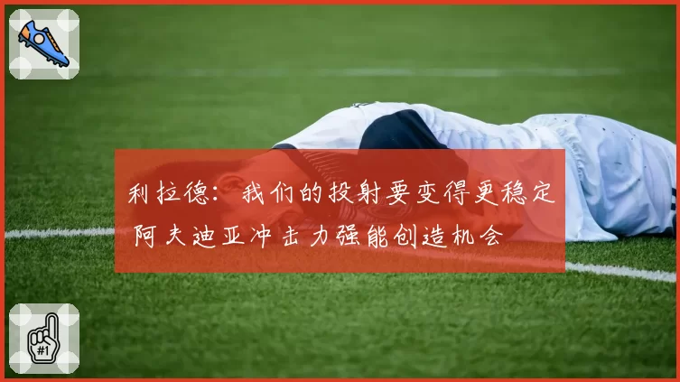 利拉德：我们的投射要变得更稳定 阿夫迪亚冲击力强能创造机会