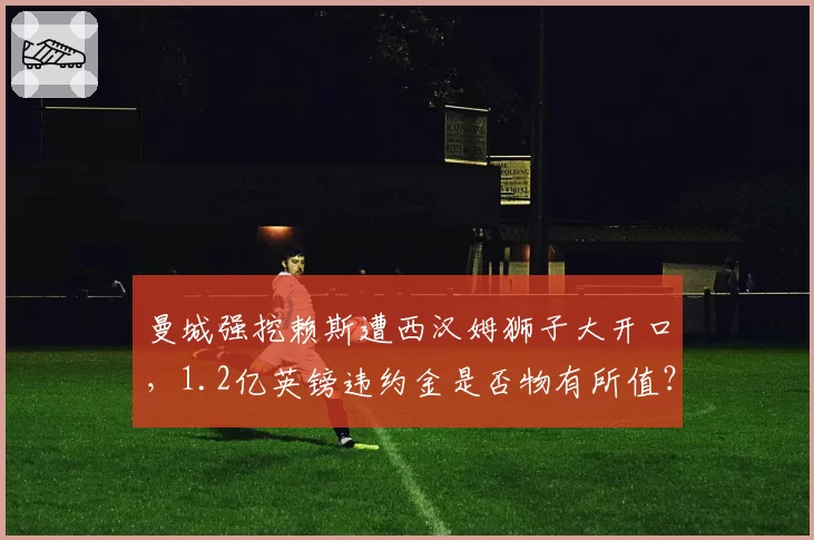 曼城强挖赖斯遭西汉姆狮子大开口,1.2亿英镑违约金是否物有所值?