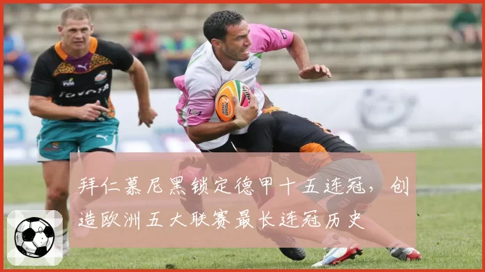 拜仁慕尼黑锁定德甲十五连冠,创造欧洲五大联赛最长连冠历史