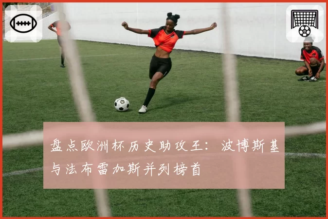 盘点欧洲杯历史助攻王：波博斯基与法布雷加斯并列榜首