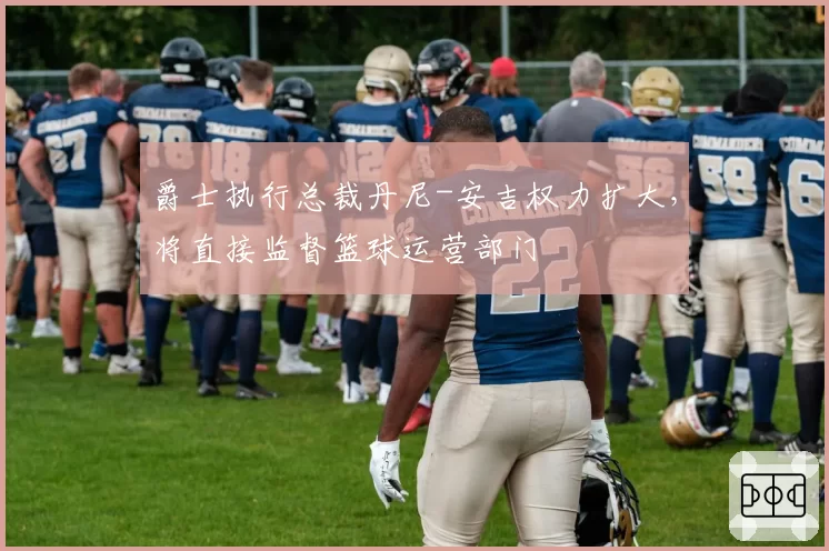 爵士执行总裁丹尼-安吉权力扩大，将直接监督篮球运营部门