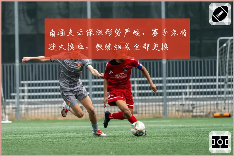 南通支云保级形势严峻,赛季末将迎大换血,教练组或全部更换
