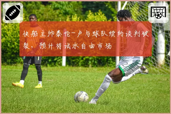 快船主帅泰伦-卢与球队续约谈判破裂，预计将试水自由市场