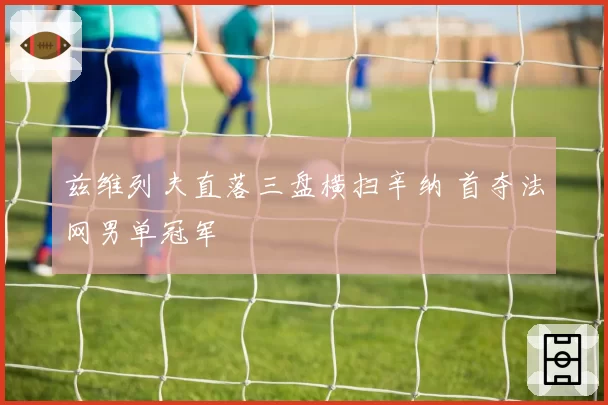 兹维列夫直落三盘横扫辛纳 首夺法网男单冠军