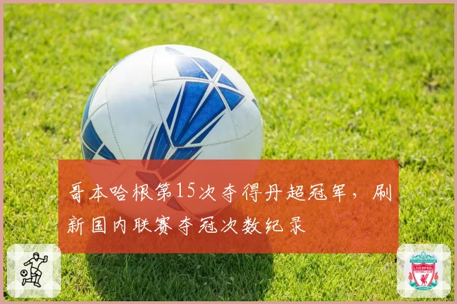 哥本哈根第15次夺得丹超冠军,刷新国内联赛夺冠次数纪录