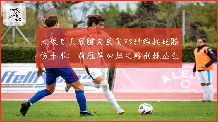 大坂直美跟腱炎反复vs科维托娃膝伤手术：前冠军回归之路荆棘丛生