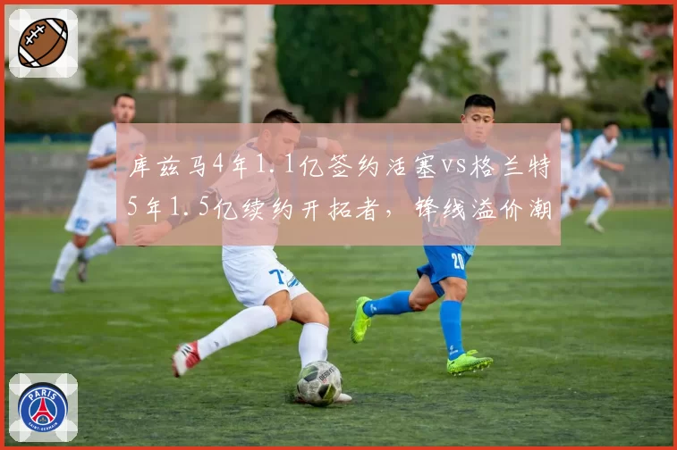 库兹马4年1.1亿签约活塞vs格兰特5年1.5亿续约开拓者,锋线溢价潮中谁的合同更超值