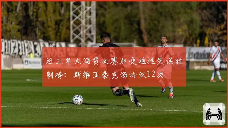 近三年大满贯决赛非受迫性失误控制榜：斯维亚泰克场均仅12次