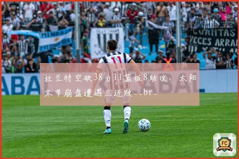 杜兰特空砍38分11篮板8助攻，太阳末节崩盘遭遇三连败__br_
