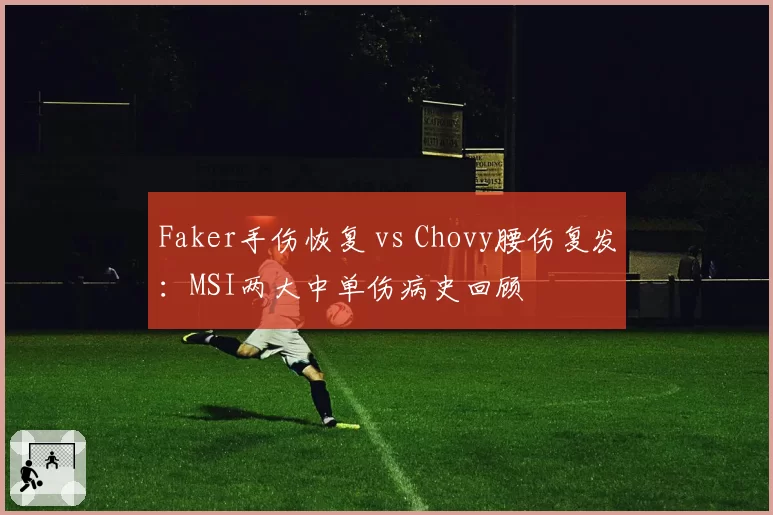 Faker手伤恢复 vs Chovy腰伤复发：MSI两大中单伤病史回顾