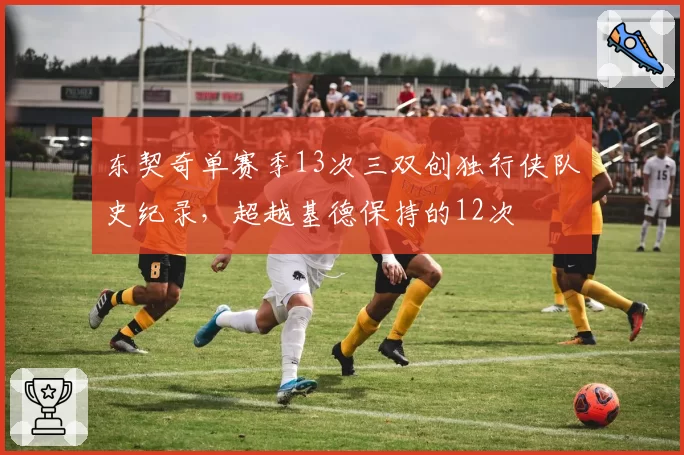 东契奇单赛季13次三双创独行侠队史纪录，超越基德保持的12次