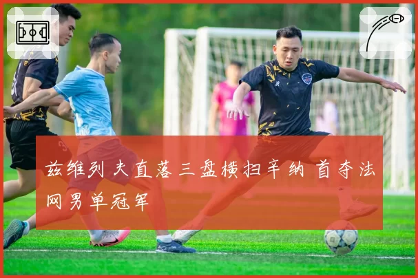 兹维列夫直落三盘横扫辛纳 首夺法网男单冠军