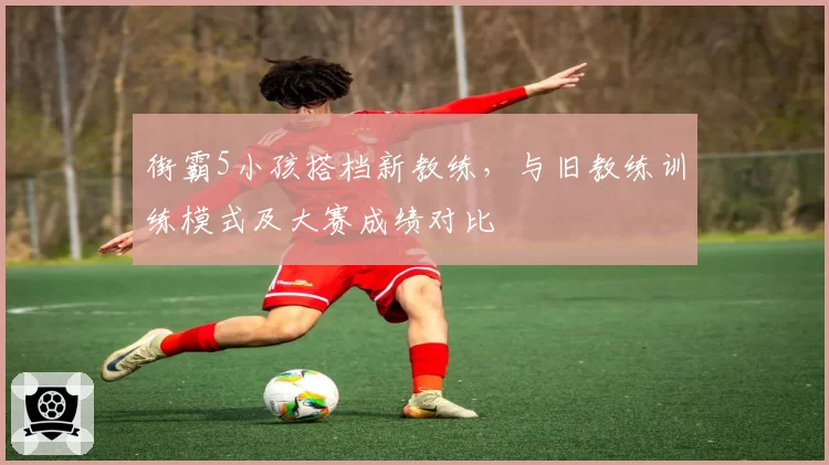 街霸5小孩搭档新教练,与旧教练训练模式及大赛成绩对比